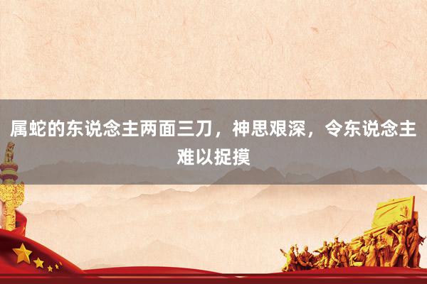 属蛇的东说念主两面三刀，神思艰深，令东说念主难以捉摸